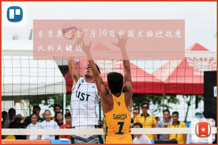 东京奥运会7月30日中国女排迎战意大利关键战