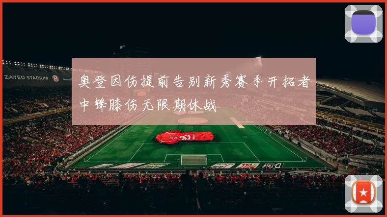 奥登因伤提前告别新秀赛季开拓者中锋膝伤无限期休战