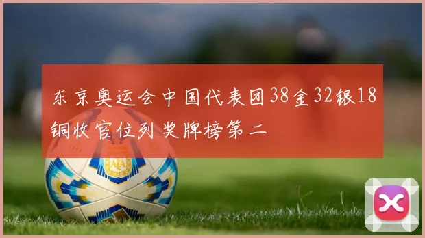 东京奥运会中国代表团38金32银18铜收官位列奖牌榜第二