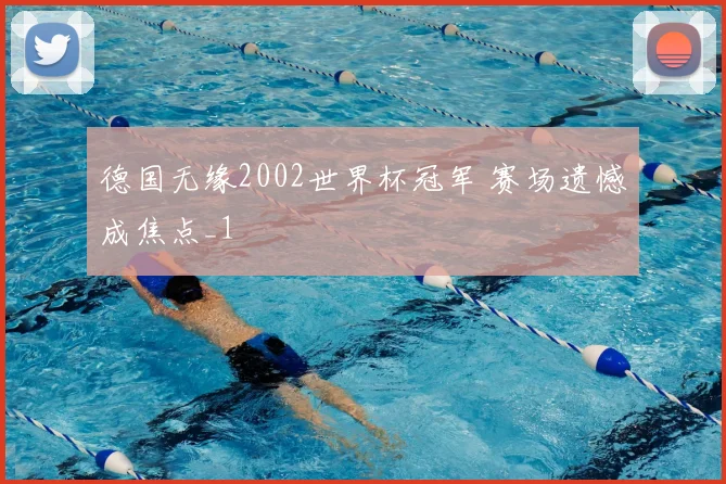 德国无缘2002世界杯冠军 赛场遗憾成焦点_1