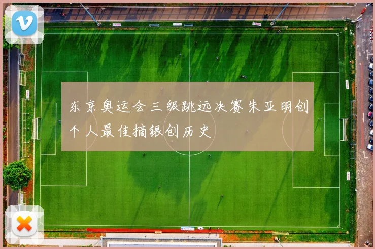 东京奥运会三级跳远决赛朱亚明创个人最佳摘银创历史