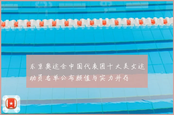 东京奥运会中国代表团十大美女运动员名单公布颜值与实力并存