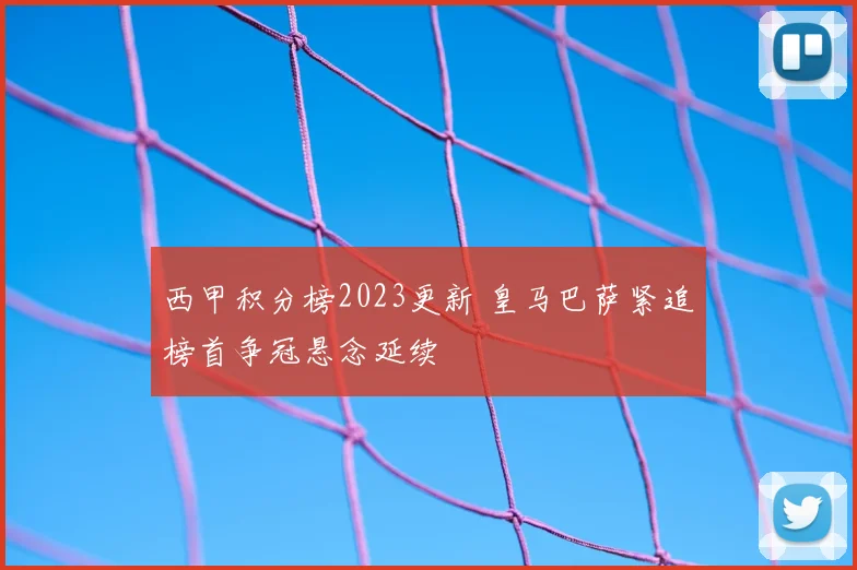 西甲积分榜2023更新 皇马巴萨紧追榜首争冠悬念延续