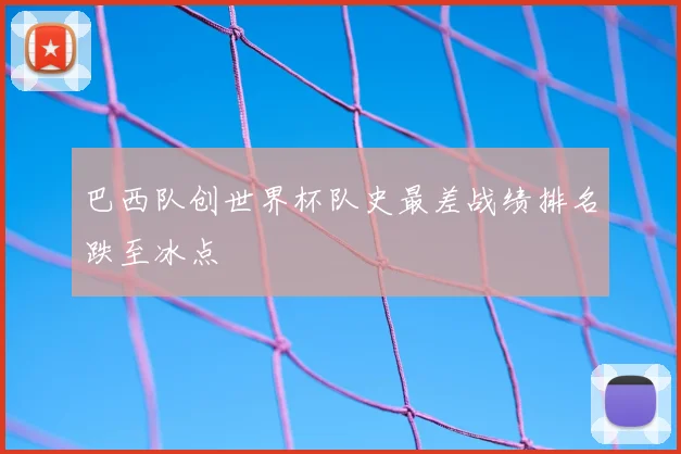 巴西队创世界杯队史最差战绩排名跌至冰点