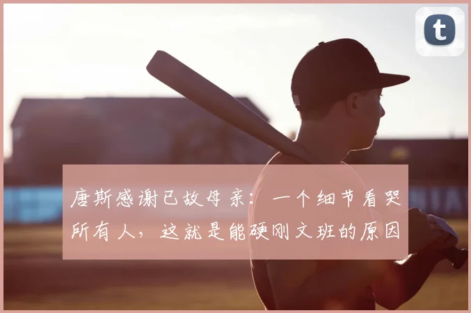 唐斯感谢已故母亲:一个细节看哭所有人,这就是能硬刚文班的原因