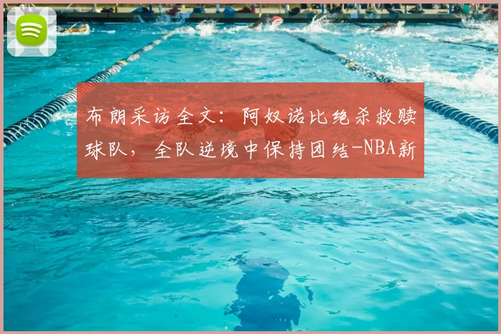 布朗采访全文：阿奴诺比绝杀救赎球队，全队逆境中保持团结-NBA新闻