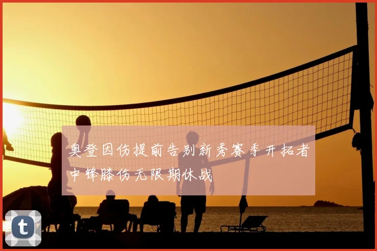 奥登因伤提前告别新秀赛季开拓者中锋膝伤无限期休战