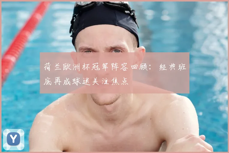 荷兰欧洲杯冠军阵容回顾:经典班底再成球迷关注焦点