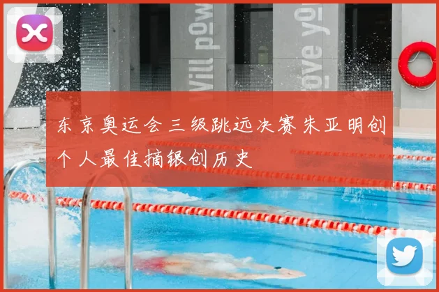 东京奥运会三级跳远决赛朱亚明创个人最佳摘银创历史
