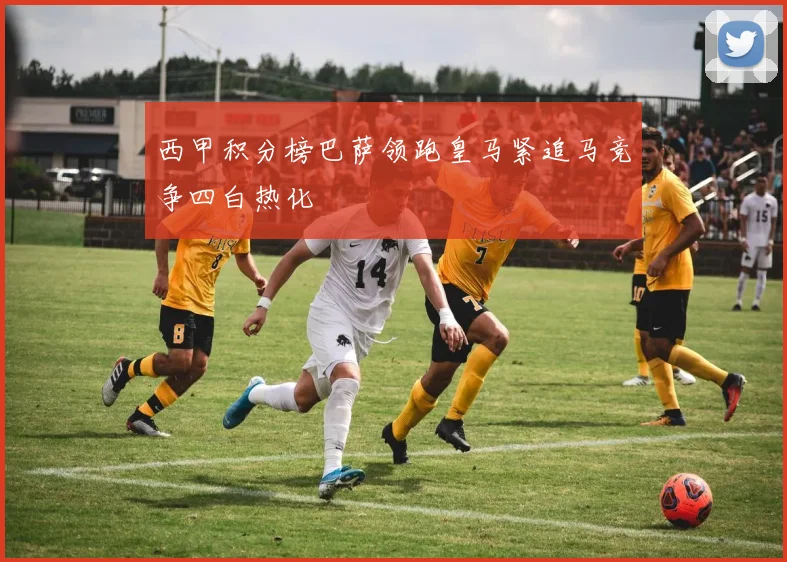 西甲积分榜巴萨领跑皇马紧追马竞争四白热化
