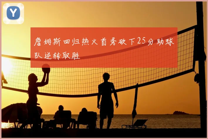詹姆斯回归热火首秀砍下25分助球队逆转取胜