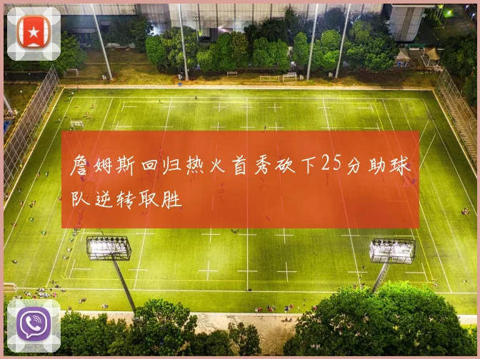 詹姆斯回归热火首秀砍下25分助球队逆转取胜
