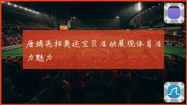 唐嫣亮相奥运宝贝活动展现体育活力魅力
