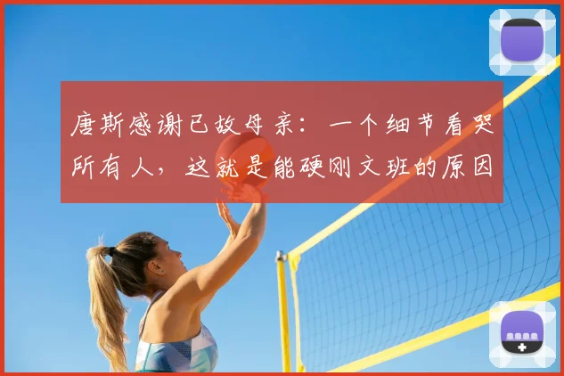唐斯感谢已故母亲：一个细节看哭所有人，这就是能硬刚文班的原因