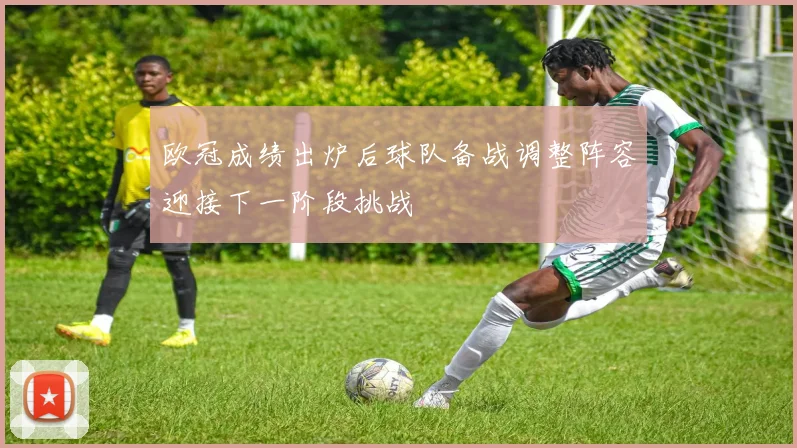 欧冠成绩出炉后球队备战调整阵容迎接下一阶段挑战