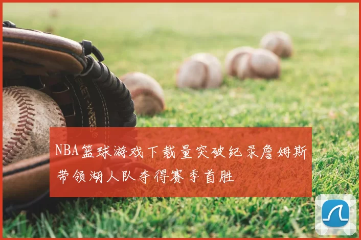 NBA篮球游戏下载量突破纪录詹姆斯带领湖人队夺得赛季首胜