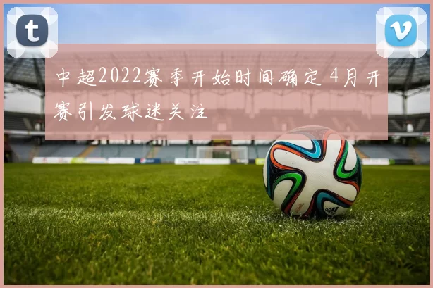 中超2022赛季开始时间确定 4月开赛引发球迷关注