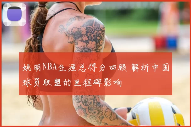 姚明NBA生涯总得分回顾 解析中国球员联盟的里程碑影响