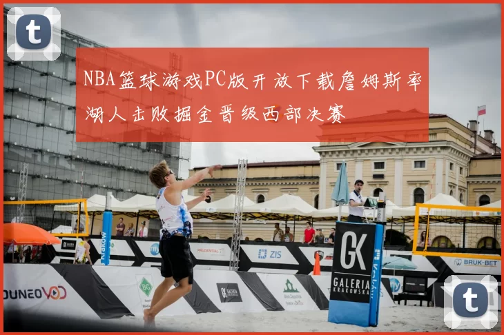 NBA篮球游戏PC版开放下载詹姆斯率湖人击败掘金晋级西部决赛
