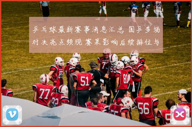 乒乓球最新赛事消息汇总 国乒多场对决亮点频现 赛果影响后续排位与备战