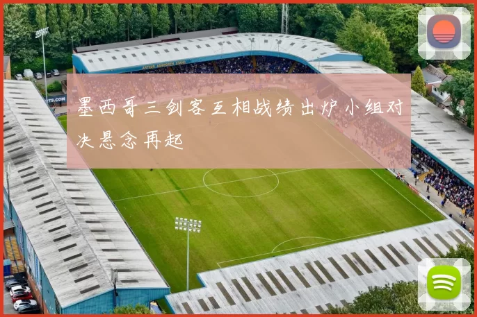 墨西哥三剑客互相战绩出炉小组对决悬念再起