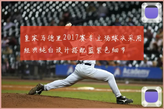 皇家马德里2017赛季主场球衣采用经典纯白设计搭配蓝紫色细节