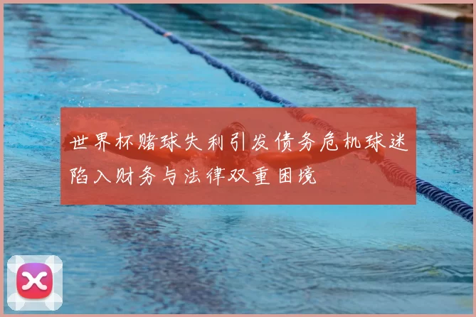 世界杯赌球失利引发债务危机球迷陷入财务与法律双重困境