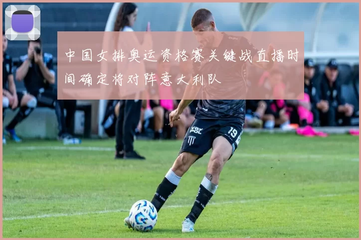 中国女排奥运资格赛关键战直播时间确定将对阵意大利队