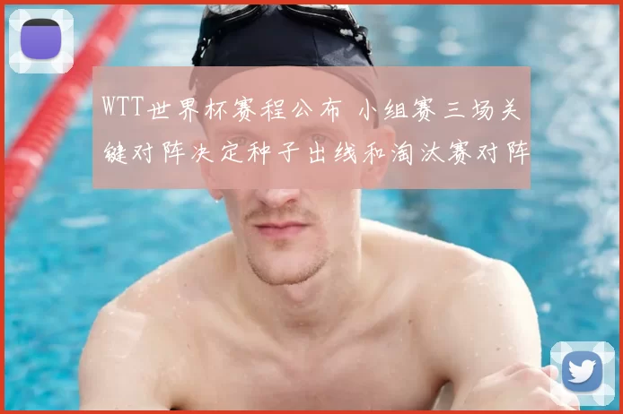 WTT世界杯赛程公布 小组赛三场关键对阵决定种子出线和淘汰赛对阵