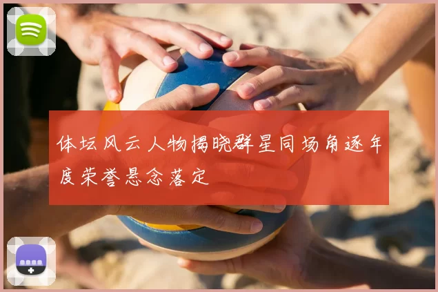 体坛风云人物揭晓群星同场角逐年度荣誉悬念落定