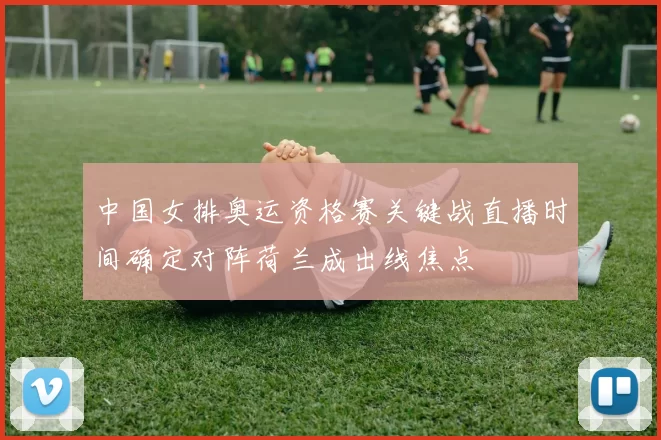 中国女排奥运资格赛关键战直播时间确定对阵荷兰成出线焦点