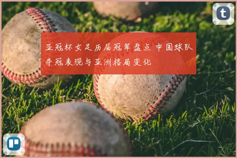 亚冠杯女足历届冠军盘点 中国球队夺冠表现与亚洲格局变化