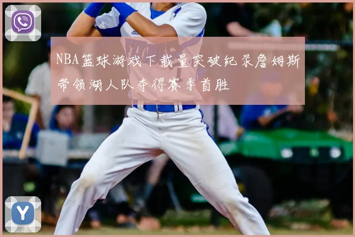 NBA篮球游戏下载量突破纪录詹姆斯带领湖人队夺得赛季首胜