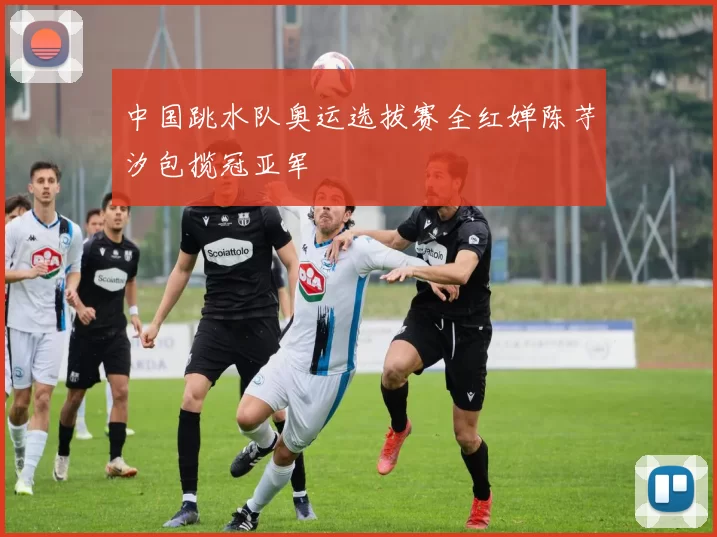 中国跳水队奥运选拔赛全红婵陈芋汐包揽冠亚军