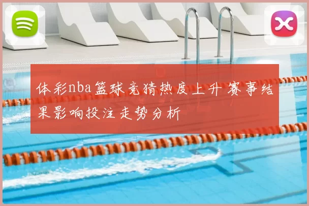 体彩nba篮球竞猜热度上升 赛事结果影响投注走势分析