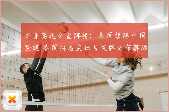 东京奥运会金牌榜：美国领跑中国紧随 各国排名变动与奖牌分布解读