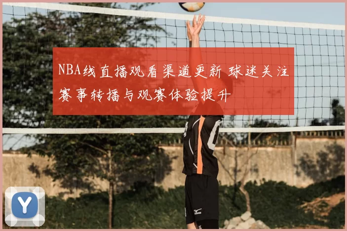 NBA线直播观看渠道更新 球迷关注赛事转播与观赛体验提升