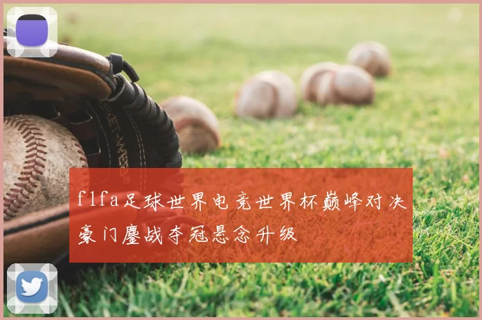 flfa足球世界电竞世界杯巅峰对决豪门鏖战夺冠悬念升级