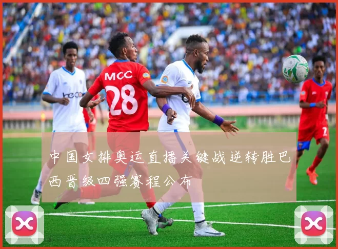 中国女排奥运直播关键战逆转胜巴西晋级四强赛程公布