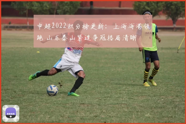 中超2022积分榜更新：上海海港领跑 山东泰山紧追争冠格局清晰