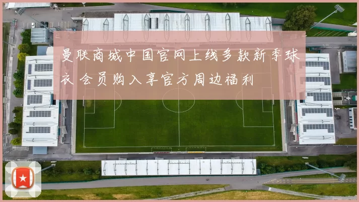 曼联商城中国官网上线多款新季球衣 会员购入享官方周边福利