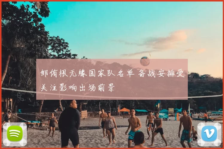 邹侑根无缘国家队名单 备战安排受关注影响出场前景