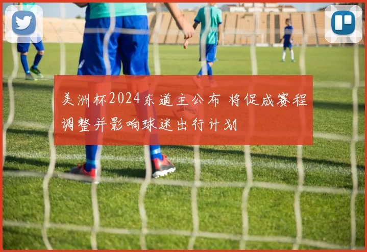 美洲杯2024东道主公布 将促成赛程调整并影响球迷出行计划