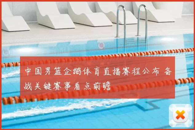 中国男篮企鹅体育直播赛程公布 备战关键赛事看点前瞻