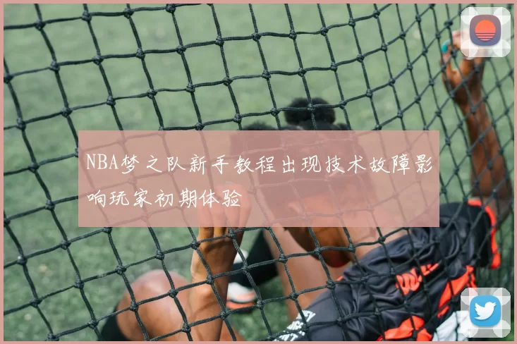 NBA梦之队新手教程出现技术故障影响玩家初期体验