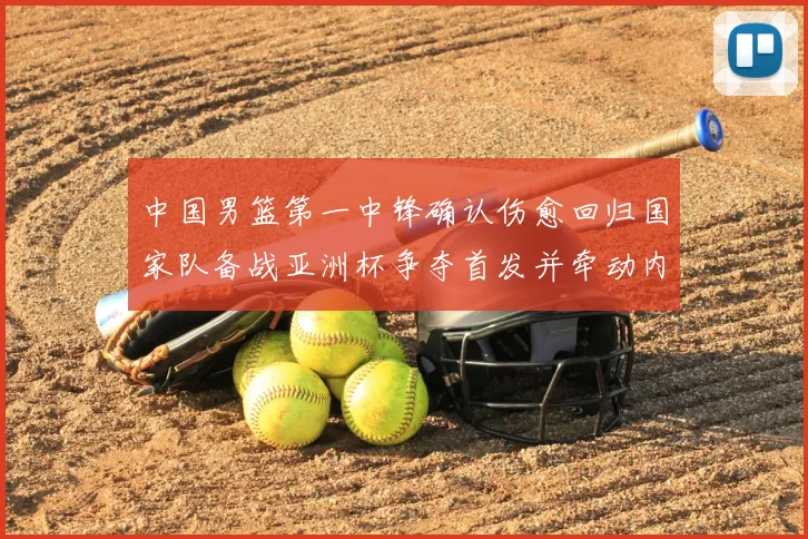 中国男篮第一中锋确认伤愈回归国家队备战亚洲杯争夺首发并牵动内线轮换