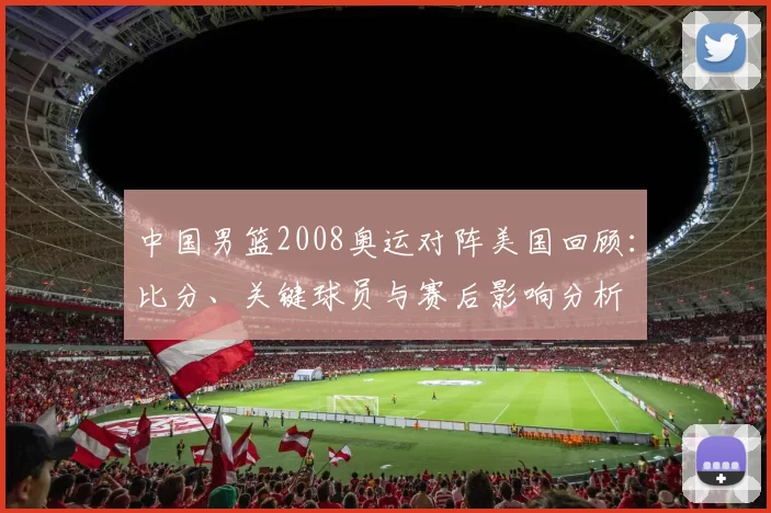 中国男篮2008奥运对阵美国回顾：比分、关键球员与赛后影响分析