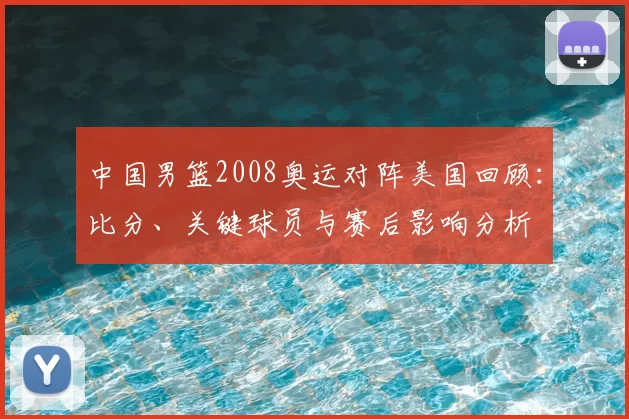 中国男篮2008奥运对阵美国回顾：比分、关键球员与赛后影响分析