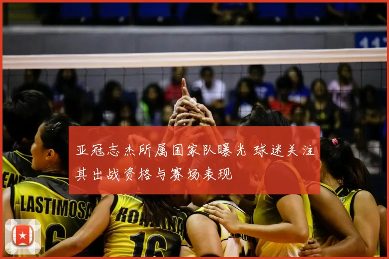 亚冠志杰所属国家队曝光 球迷关注其出战资格与赛场表现