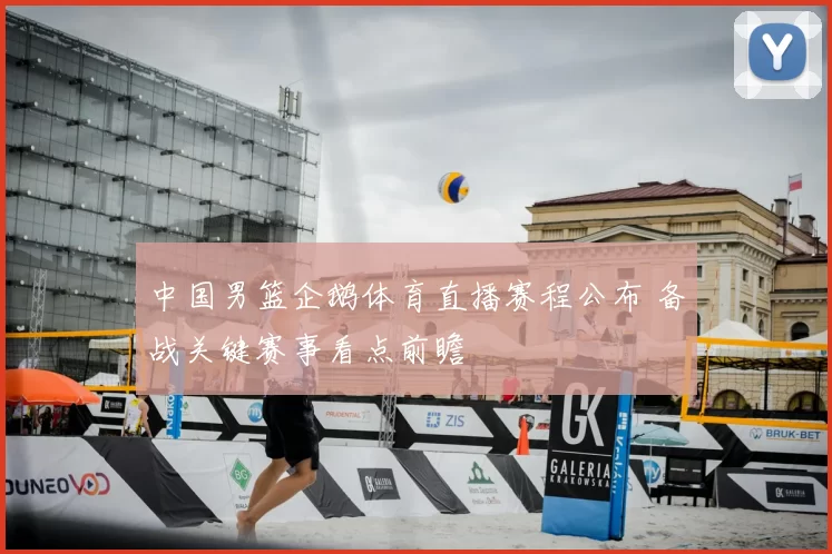 中国男篮企鹅体育直播赛程公布 备战关键赛事看点前瞻